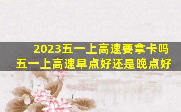 2023五一上高速要拿卡吗 五一上高速早点好还是晚点好